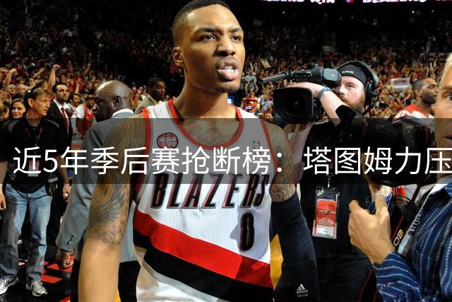 近5年季后赛抢断榜：塔图姆力压巴特勒居首